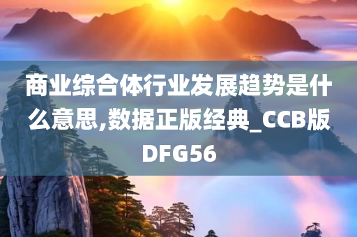 商业综合体行业发展趋势是什么意思,数据正版经典_CCB版DFG56