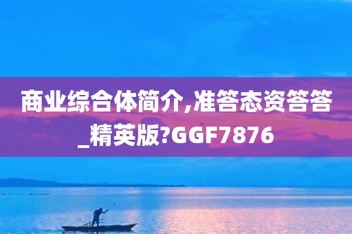 商业综合体简介,准答态资答答_精英版?GGF7876