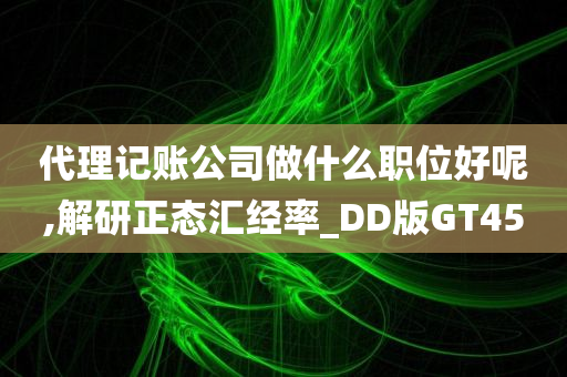 代理记账公司做什么职位好呢,解研正态汇经率_DD版GT45