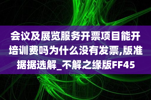 会议及展览服务开票项目能开培训费吗为什么没有发票,版准据据选解_不解之缘版FF45