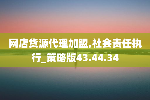 网店货源代理加盟,社会责任执行_策略版43.44.34