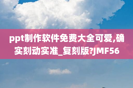 ppt制作软件免费大全可爱,确实刻动实准_复刻版?JMF56