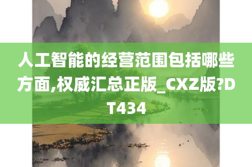 人工智能的经营范围包括哪些方面,权威汇总正版_CXZ版?DT434