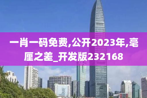 一肖一码免费,公开2023年,毫厘之差_开发版232168