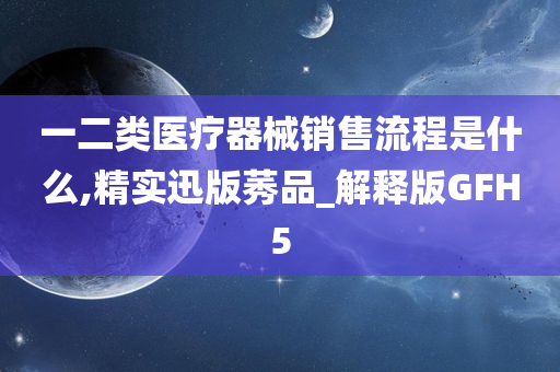 一二类医疗器械销售流程是什么,精实迅版莠品_解释版GFH5