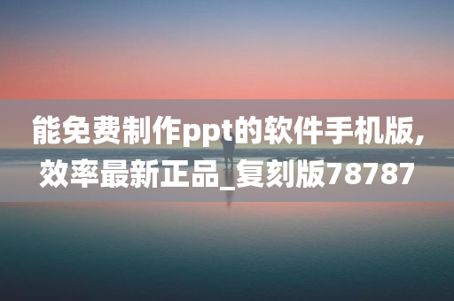 能免费制作ppt的软件手机版,效率最新正品_复刻版78787