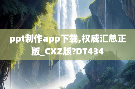 ppt制作app下载,权威汇总正版_CXZ版?DT434