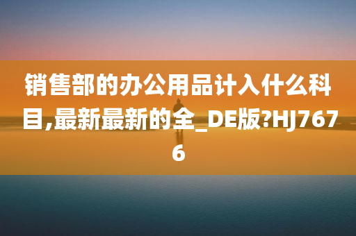 销售部的办公用品计入什么科目,最新最新的全_DE版?HJ7676