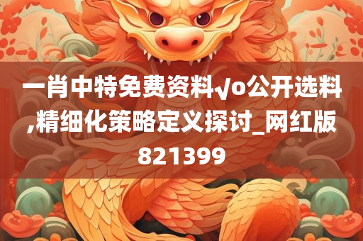 一肖中特免费资料√o公开选料,精细化策略定义探讨_网红版821399