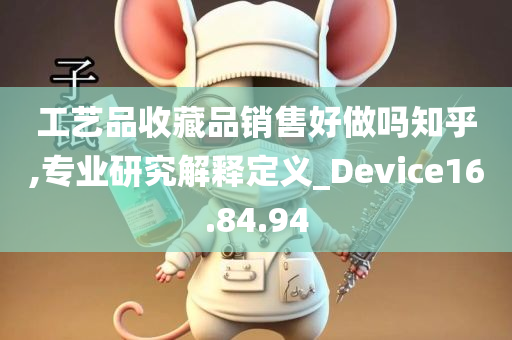 工艺品收藏品销售好做吗知乎,专业研究解释定义_Device16.84.94