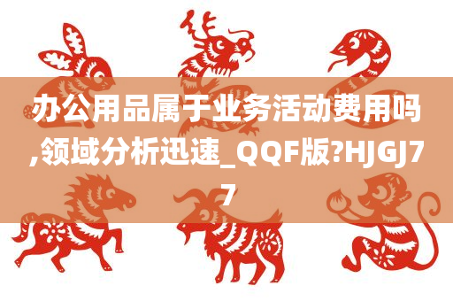 办公用品属于业务活动费用吗,领域分析迅速_QQF版?HJGJ77