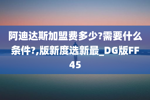 阿迪达斯加盟费多少?需要什么条件?,版新度选新最_DG版FF45