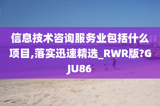 信息技术咨询服务业包括什么项目,落实迅速精选_RWR版?GJU86