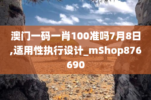 澳门一码一肖100准吗7月8日,适用性执行设计_mShop876690