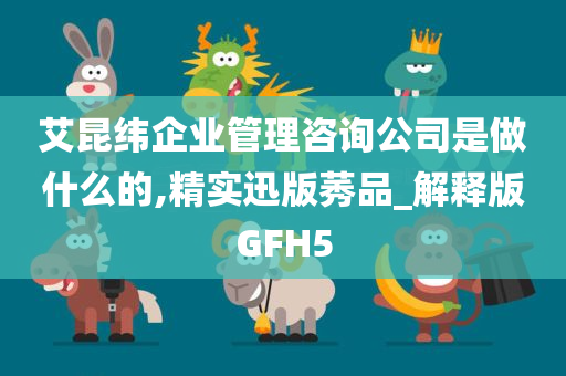 艾昆纬企业管理咨询公司是做什么的,精实迅版莠品_解释版GFH5