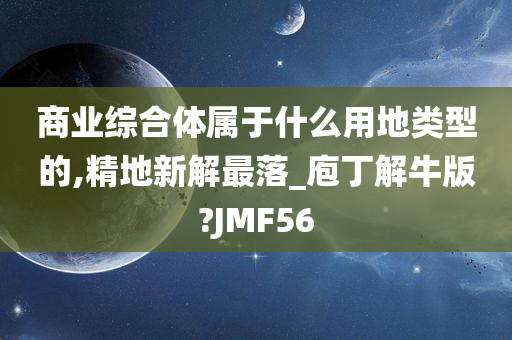 商业综合体属于什么用地类型的,精地新解最落_庖丁解牛版?JMF56