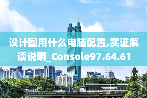 设计图用什么电脑配置,实证解读说明_Console97.64.61