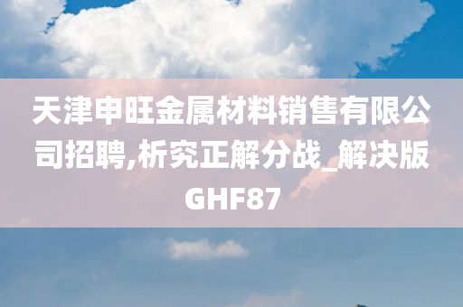 天津申旺金属材料销售有限公司招聘,析究正解分战_解决版GHF87