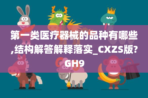 第一类医疗器械的品种有哪些,结构解答解释落实_CXZS版?GH9