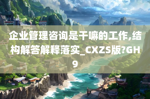 企业管理咨询是干嘛的工作,结构解答解释落实_CXZS版?GH9