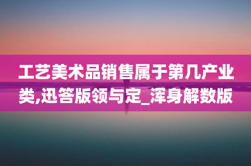 工艺美术品销售属于第几产业类,迅答版领与定_浑身解数版