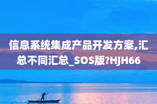 信息系统集成产品开发方案,汇总不同汇总_SOS版?HJH66