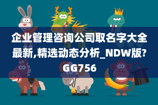 企业管理咨询公司取名字大全最新,精选动态分析_NDW版?GG756