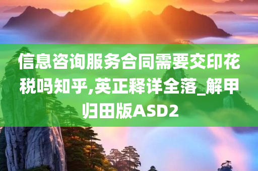 信息咨询服务合同需要交印花税吗知乎,英正释详全落_解甲归田版ASD2