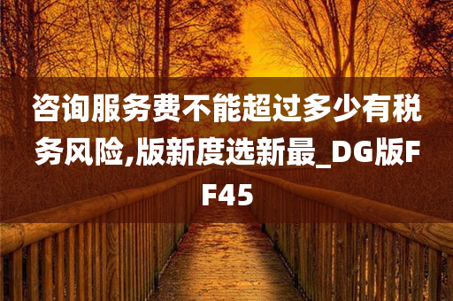 咨询服务费不能超过多少有税务风险,版新度选新最_DG版FF45