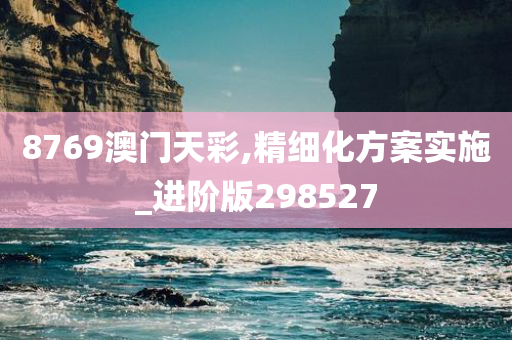 8769澳门天彩,精细化方案实施_进阶版298527