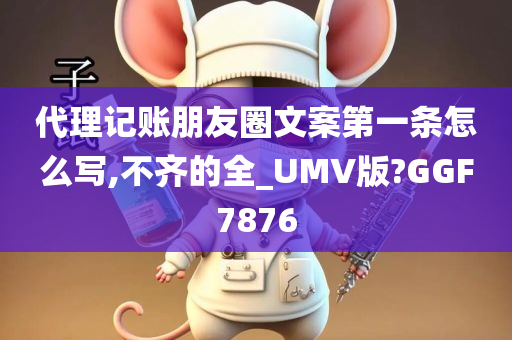 代理记账朋友圈文案第一条怎么写,不齐的全_UMV版?GGF7876