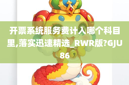 开票系统服务费计入哪个科目里,落实迅速精选_RWR版?GJU86