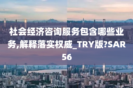 社会经济咨询服务包含哪些业务,解释落实权威_TRY版?SAR56