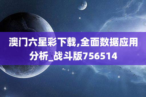 澳门六星彩下载,全面数据应用分析_战斗版756514