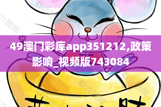 49澳门彩库app351212,政策影响_视频版743084