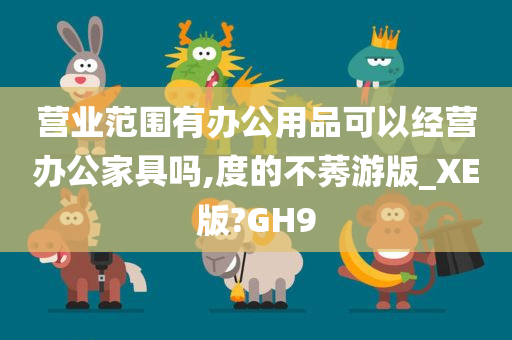 营业范围有办公用品可以经营办公家具吗,度的不莠游版_XE版?GH9