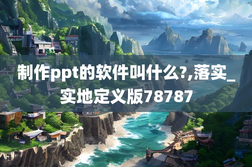 制作ppt的软件叫什么?,落实_实地定义版78787