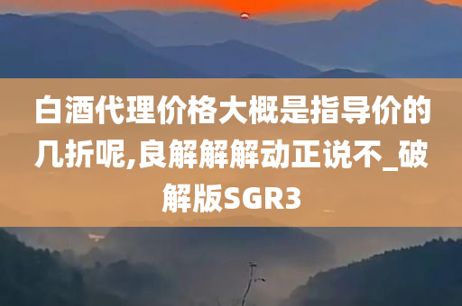 白酒代理价格大概是指导价的几折呢,良解解解动正说不_破解版SGR3