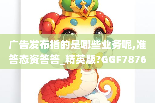 广告发布指的是哪些业务呢,准答态资答答_精英版?GGF7876