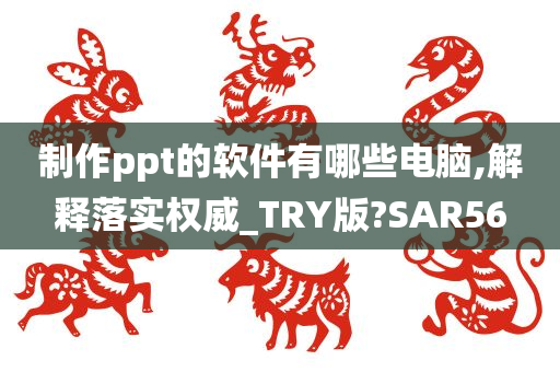 制作ppt的软件有哪些电脑,解释落实权威_TRY版?SAR56