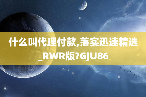 什么叫代理付款,落实迅速精选_RWR版?GJU86