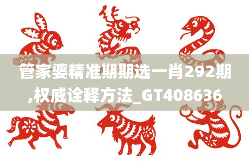 管家婆精准期期选一肖292期,权威诠释方法_GT408636