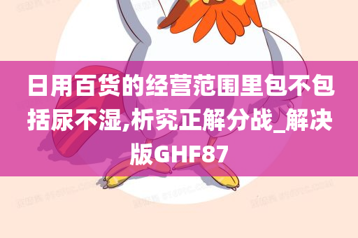 日用百货的经营范围里包不包括尿不湿,析究正解分战_解决版GHF87