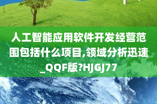 人工智能应用软件开发经营范围包括什么项目,领域分析迅速_QQF版?HJGJ77