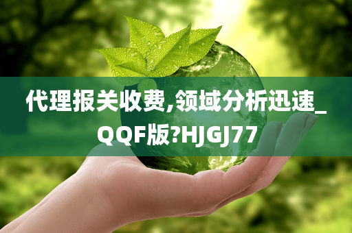 代理报关收费,领域分析迅速_QQF版?HJGJ77