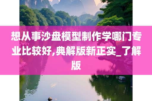 想从事沙盘模型制作学哪门专业比较好,典解版新正实_了解版