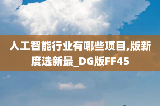 人工智能行业有哪些项目,版新度选新最_DG版FF45