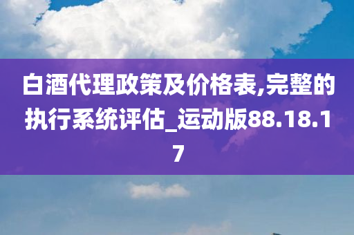 白酒代理政策及价格表,完整的执行系统评估_运动版88.18.17