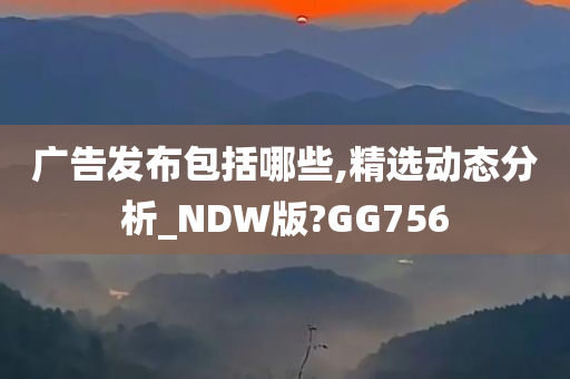 广告发布包括哪些,精选动态分析_NDW版?GG756