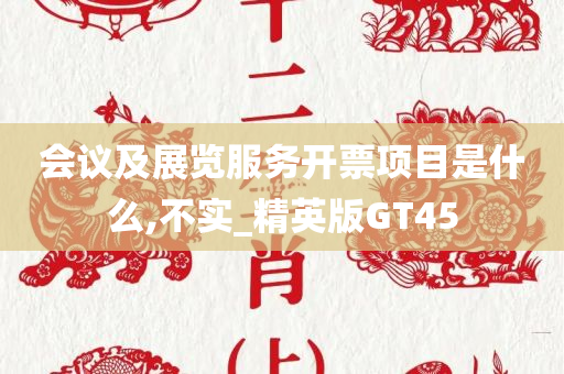 会议及展览服务开票项目是什么,不实_精英版GT45